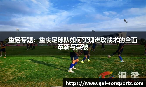 重磅专题：重庆足球队如何实现进攻战术的全面革新与突破